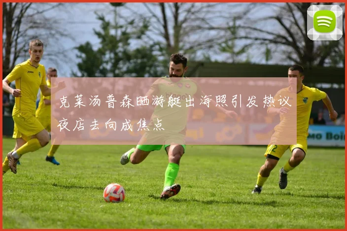 克莱汤普森晒游艇出海照引发热议夜店去向成焦点