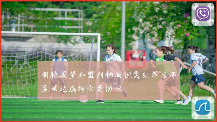 明特渴望加盟利物浦但需红军与布莱顿达成转会费协议