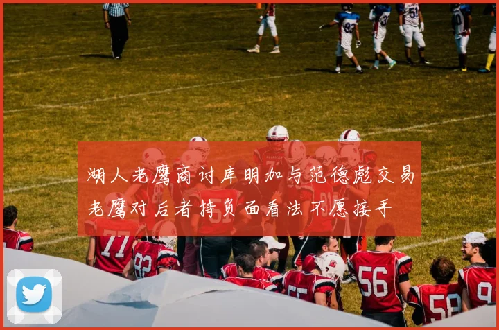 湖人老鹰商讨库明加与范德彪交易老鹰对后者持负面看法不愿接手