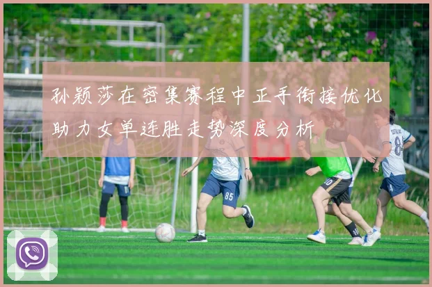 孙颖莎在密集赛程中正手衔接优化助力女单连胜走势深度分析