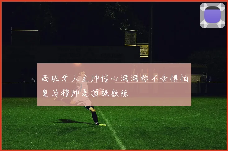 西班牙人主帅信心满满称不会惧怕皇马穆帅是顶级教练