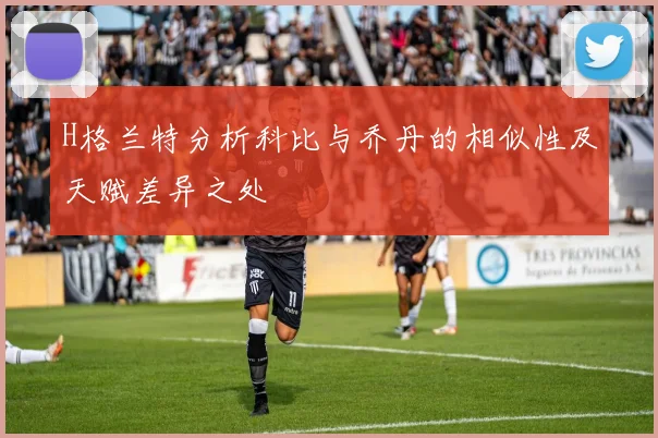 H格兰特分析科比与乔丹的相似性及天赋差异之处