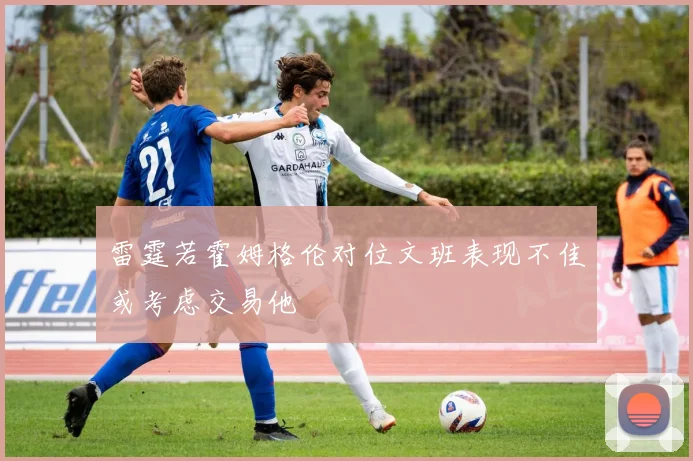雷霆若霍姆格伦对位文班表现不佳或考虑交易他