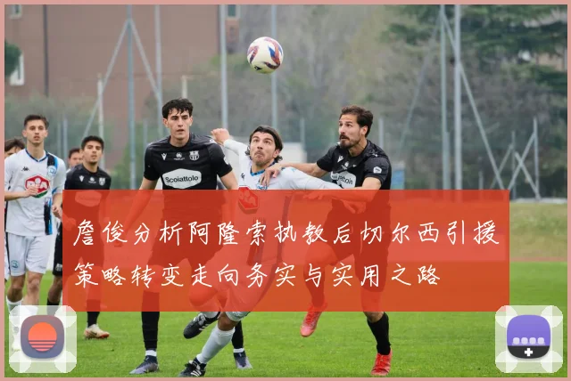 詹俊分析阿隆索执教后切尔西引援策略转变走向务实与实用之路