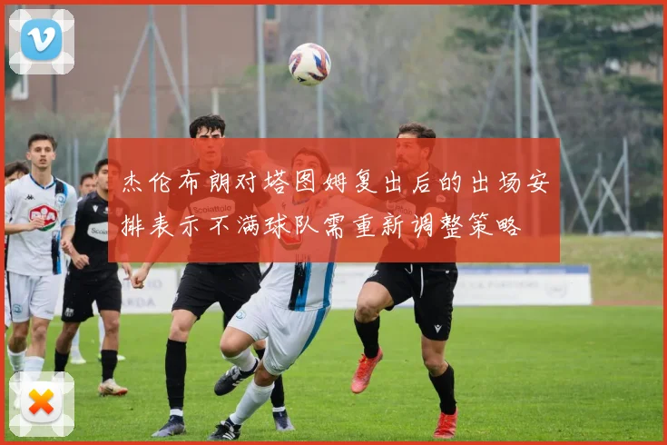 杰伦布朗对塔图姆复出后的出场安排表示不满球队需重新调整策略