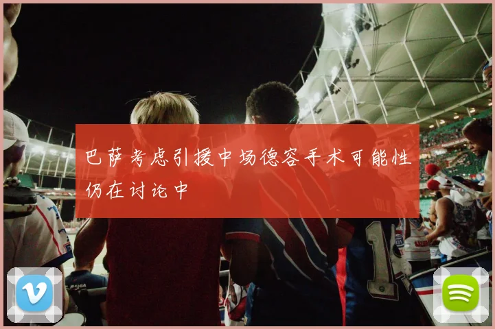 巴萨考虑引援中场德容手术可能性仍在讨论中