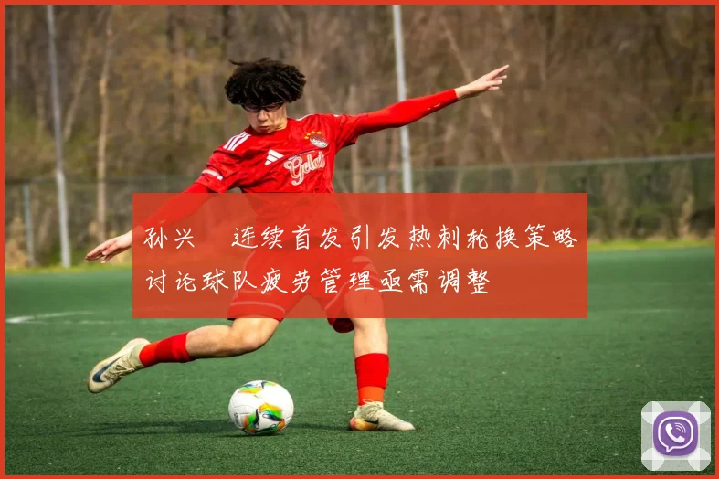 孙兴慜连续首发引发热刺轮换策略讨论球队疲劳管理亟需调整