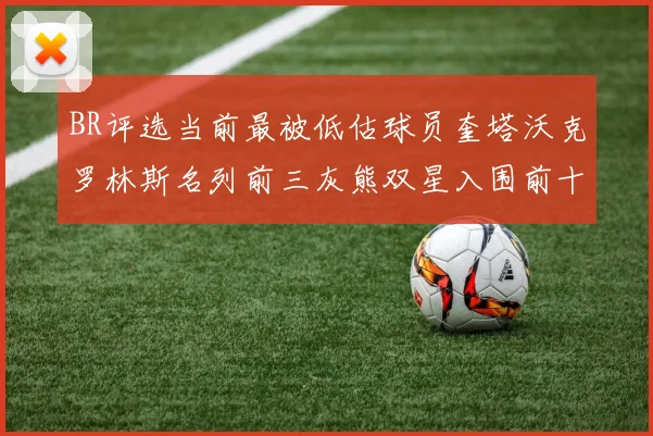 BR评选当前最被低估球员奎塔沃克罗林斯名列前三灰熊双星入围前十