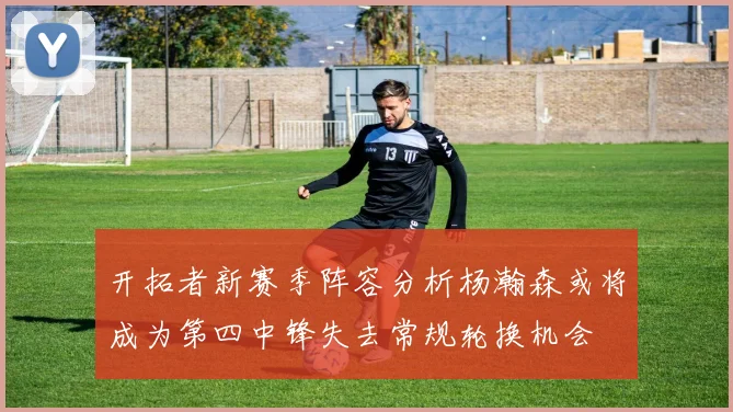 开拓者新赛季阵容分析杨瀚森或将成为第四中锋失去常规轮换机会