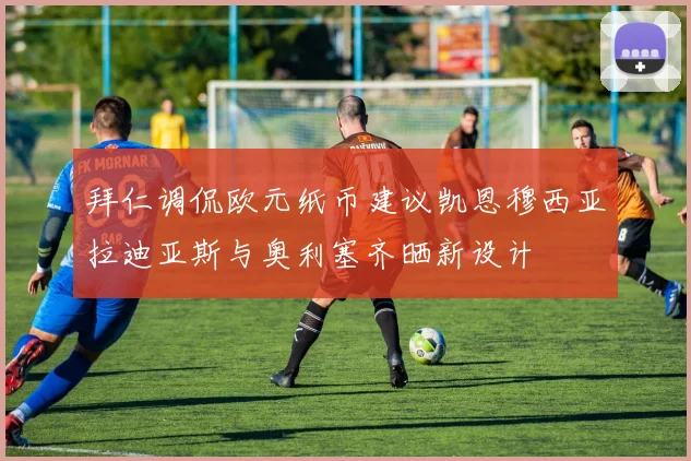 拜仁调侃欧元纸币建议凯恩穆西亚拉迪亚斯与奥利塞齐晒新设计