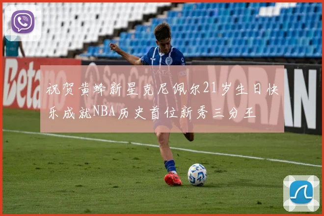 祝贺黄蜂新星克尼佩尔21岁生日快乐成就NBA历史首位新秀三分王