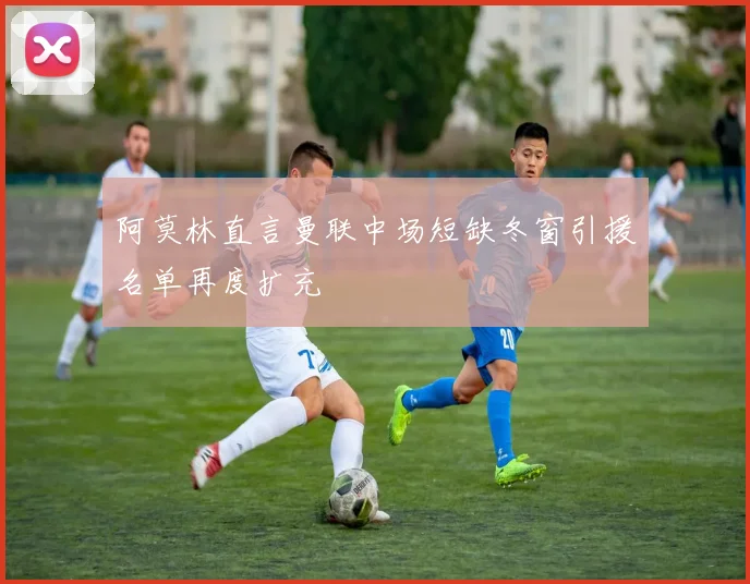 阿莫林直言曼联中场短缺冬窗引援名单再度扩充