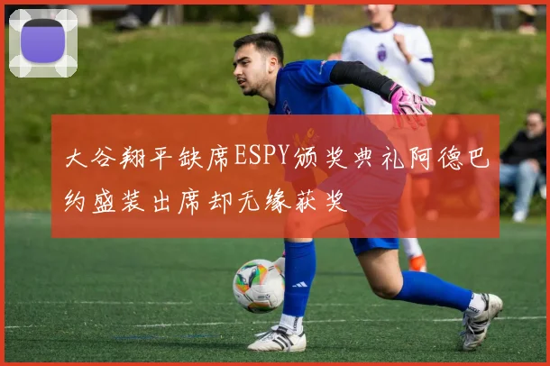 大谷翔平缺席ESPY颁奖典礼阿德巴约盛装出席却无缘获奖