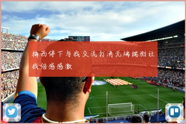 梅西停下与我交流打消无端揣测让我倍感感激