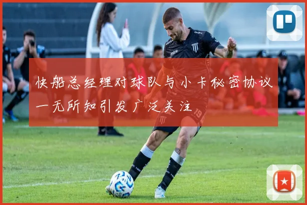 快船总经理对球队与小卡秘密协议一无所知引发广泛关注