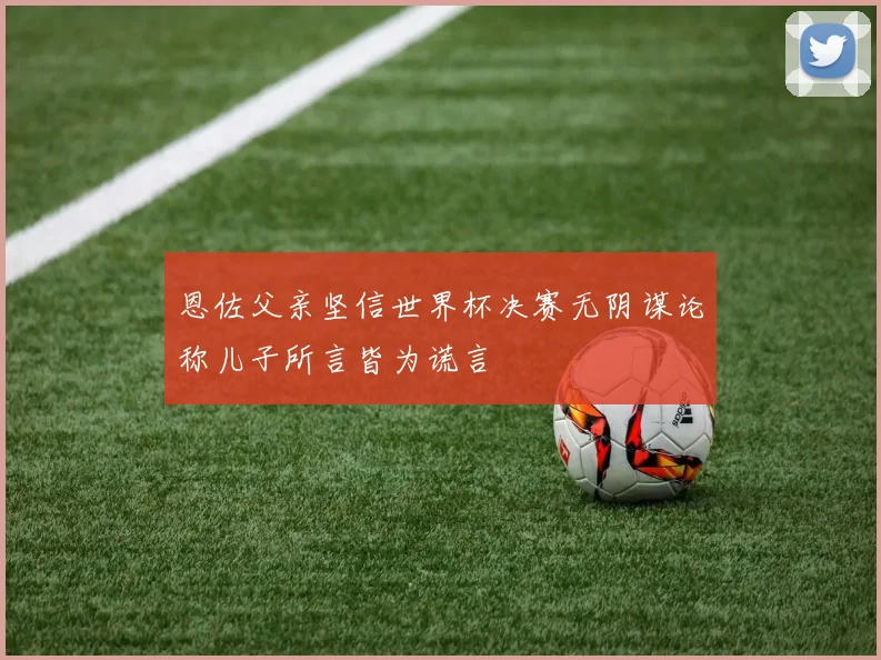 恩佐父亲坚信世界杯决赛无阴谋论称儿子所言皆为谎言