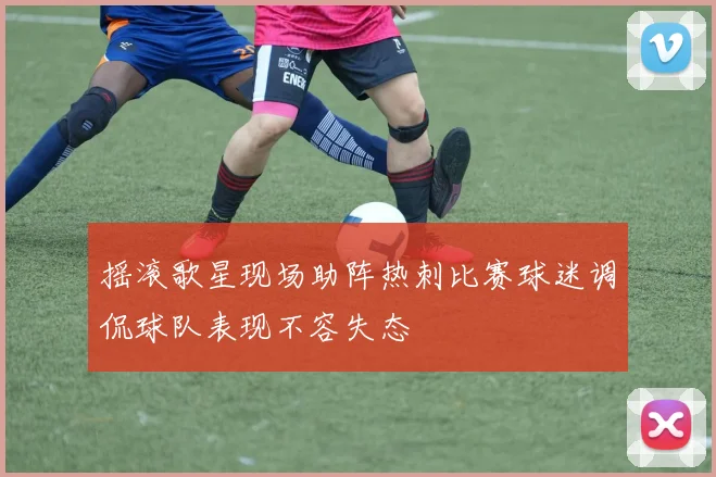 摇滚歌星现场助阵热刺比赛球迷调侃球队表现不容失态
