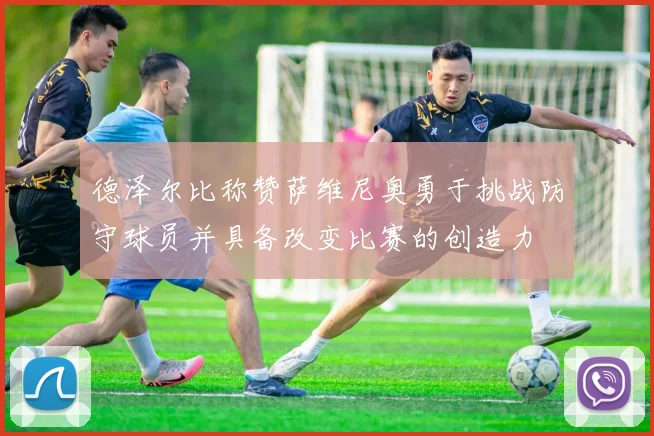 德泽尔比称赞萨维尼奥勇于挑战防守球员并具备改变比赛的创造力