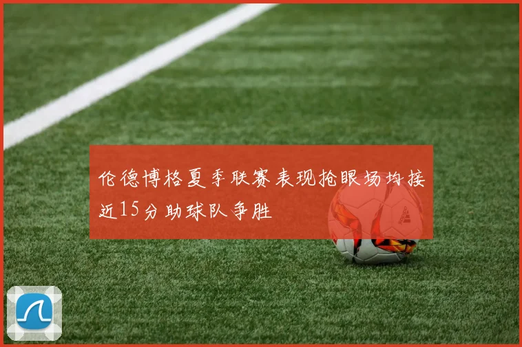 伦德博格夏季联赛表现抢眼场均接近15分助球队争胜