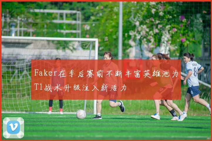 Faker在季后赛前不断丰富英雄池为T1战术升级注入新活力