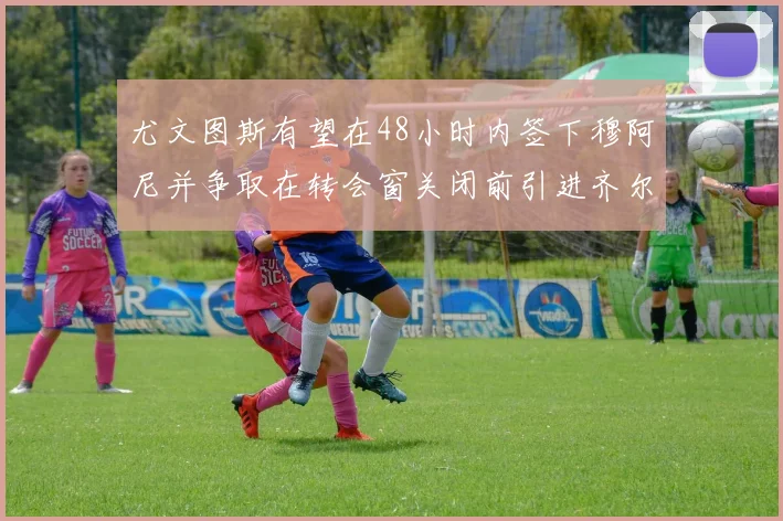 尤文图斯有望在48小时内签下穆阿尼并争取在转会窗关闭前引进齐尔克泽